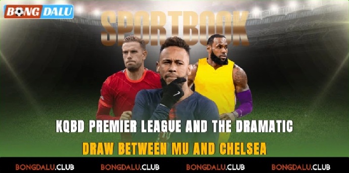 KQBD Premier League And The Dramatic Draw Between MU And Chelsea